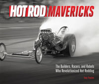 Hot Rod Mavericks: The Builders, Racers, and Rebels Who Revolutionized Hot Rodding